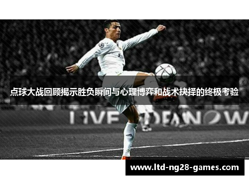 点球大战回顾揭示胜负瞬间与心理博弈和战术抉择的终极考验